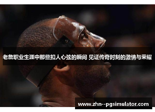 老詹职业生涯中那些扣人心弦的瞬间 见证传奇时刻的激情与荣耀
