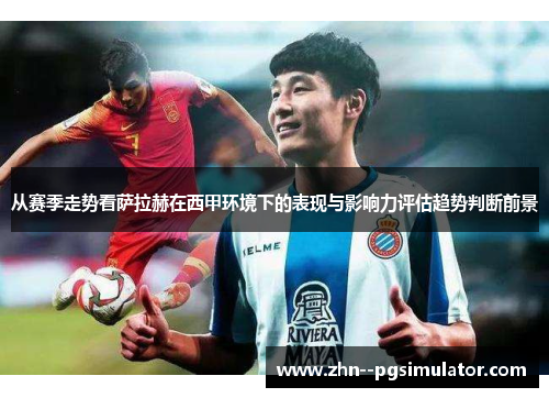 从赛季走势看萨拉赫在西甲环境下的表现与影响力评估趋势判断前景