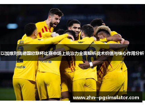 以加维对阵德国欧联杯比赛中场上统治力全面解析战术价值与核心作用分析