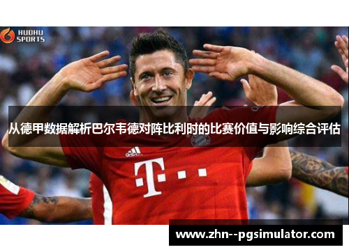 从德甲数据解析巴尔韦德对阵比利时的比赛价值与影响综合评估