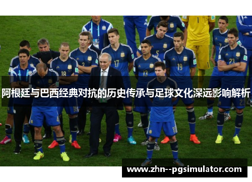 阿根廷与巴西经典对抗的历史传承与足球文化深远影响解析