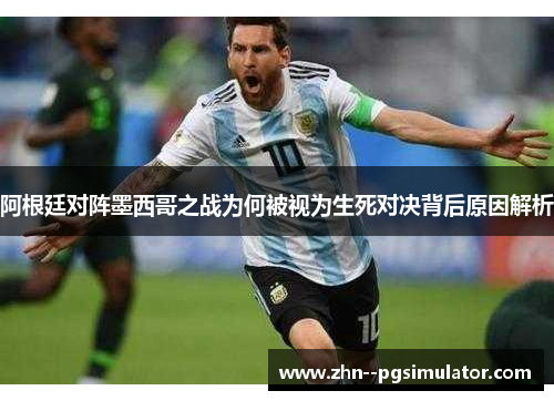 阿根廷对阵墨西哥之战为何被视为生死对决背后原因解析