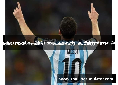阿根廷国家队赛前训练五大亮点展现实力与默契助力世界杯征程