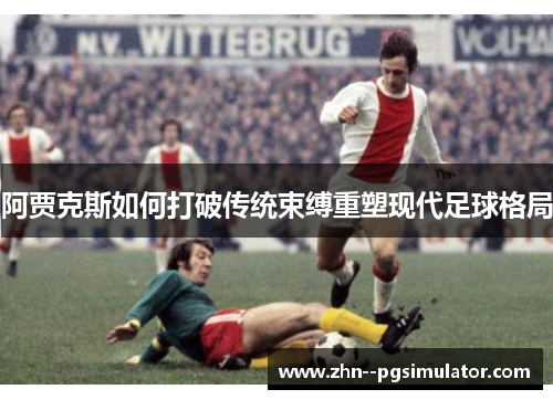 阿贾克斯如何打破传统束缚重塑现代足球格局