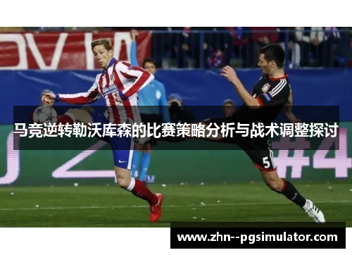 马竞逆转勒沃库森的比赛策略分析与战术调整探讨