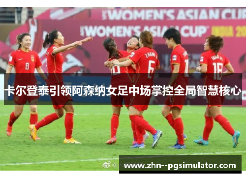 卡尔登泰引领阿森纳女足中场掌控全局智慧核心