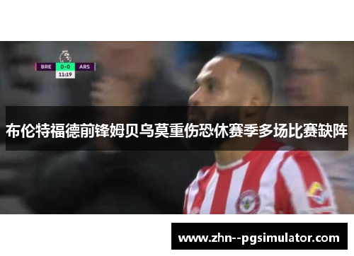 布伦特福德前锋姆贝乌莫重伤恐休赛季多场比赛缺阵