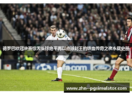 德罗巴欧冠决赛惊天头球绝平再以点球封王的铁血传奇之夜永载史册