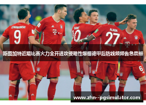 斯图加特近期比赛火力全开进攻侵略性爆棚德甲后防线频频告急震撼