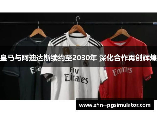 皇马与阿迪达斯续约至2030年 深化合作再创辉煌