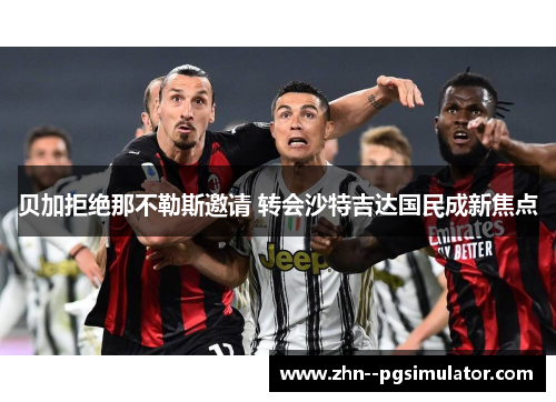 贝加拒绝那不勒斯邀请 转会沙特吉达国民成新焦点