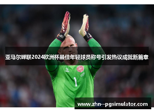 亚马尔蝉联2024欧洲杯最佳年轻球员称号引发热议成就新篇章