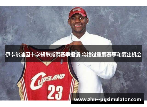 伊卡尔迪因十字韧带撕裂赛季报销 将错过重要赛事和复出机会