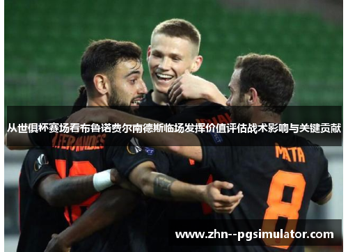从世俱杯赛场看布鲁诺费尔南德斯临场发挥价值评估战术影响与关键贡献