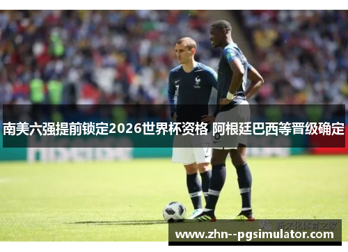 南美六强提前锁定2026世界杯资格 阿根廷巴西等晋级确定