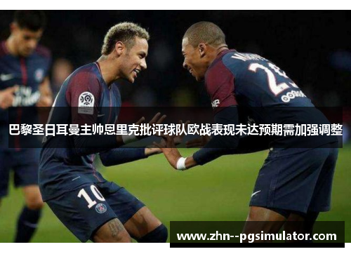 巴黎圣日耳曼主帅恩里克批评球队欧战表现未达预期需加强调整