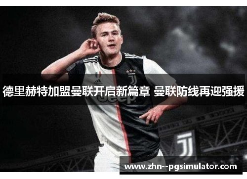 德里赫特加盟曼联开启新篇章 曼联防线再迎强援