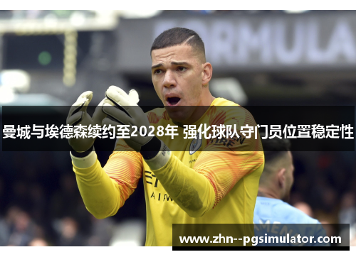 曼城与埃德森续约至2028年 强化球队守门员位置稳定性