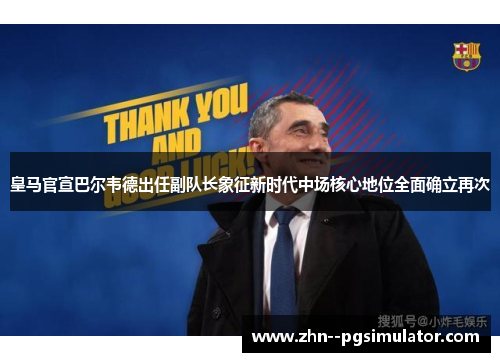 皇马官宣巴尔韦德出任副队长象征新时代中场核心地位全面确立再次 皇马官宣巴尔韦德出任副队长象征新时代中场核心地位全面确立再次