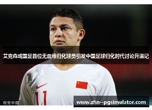 艾克森成国足首位无血缘归化球员引发中国足球归化时代讨论升温记 艾克森成国足首位无血缘归化球员引发中国足球归化时代讨论升温记